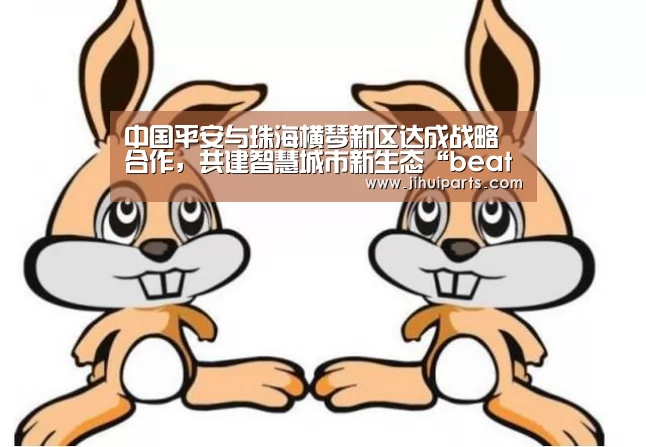 中国平安与珠海横琴新区达成战略合作，共建智慧城市新生态“beats365”(图1)
