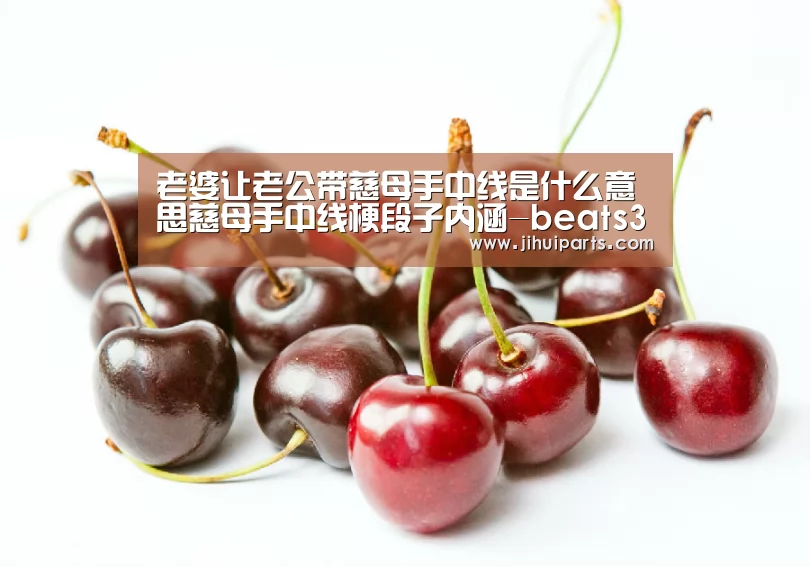 老婆让老公带慈母手中线是什么意思慈母手中线梗段子内涵-beats365唯一官网(图1) beats365唯一官网